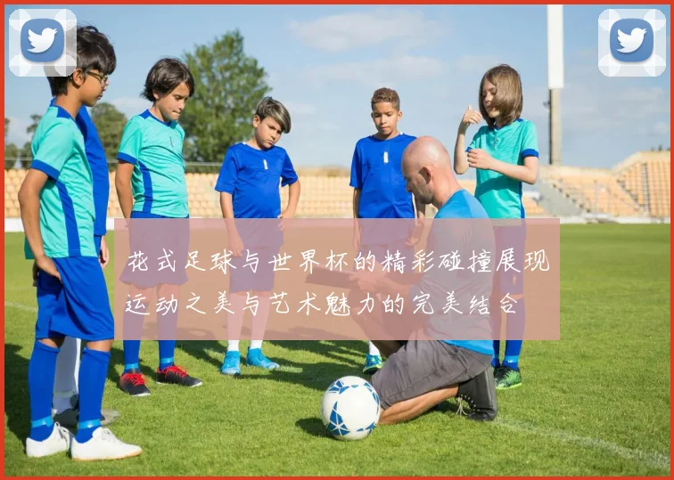 花式足球与世界杯的精彩碰撞展现运动之美与艺术魅力的完美结合