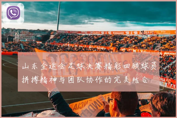 山东全运会足球决赛精彩回顾球员拼搏精神与团队协作的完美结合