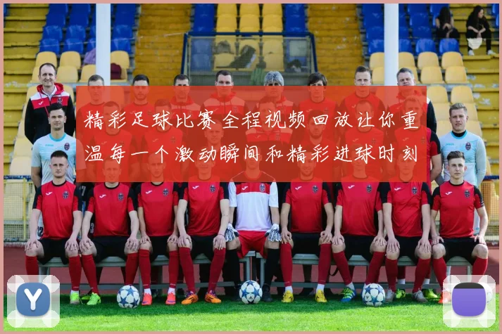 精彩足球比赛全程视频回放让你重温每一个激动瞬间和精彩进球时刻