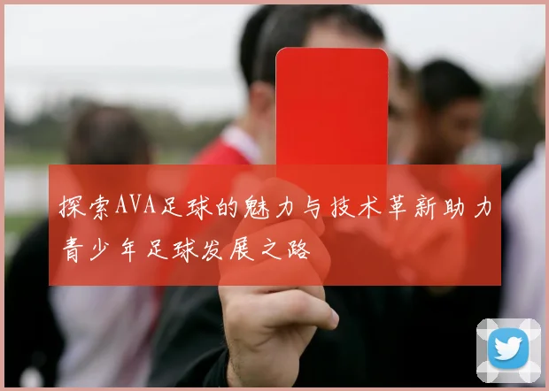 探索AVA足球的魅力与技术革新助力青少年足球发展之路