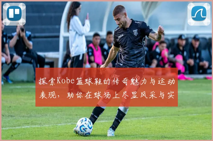 探索Kobe篮球鞋的传奇魅力与运动表现，助你在球场上尽显风采与实力