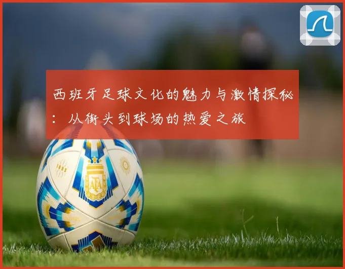 西班牙足球文化的魅力与激情探秘：从街头到球场的热爱之旅