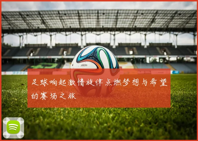 足球响起激情旋律点燃梦想与希望的赛场之旅