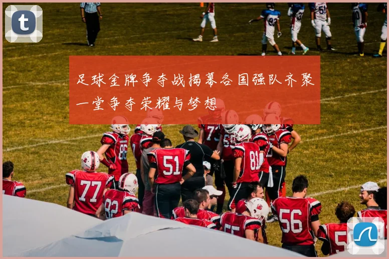 足球金牌争夺战揭幕各国强队齐聚一堂争夺荣耀与梦想