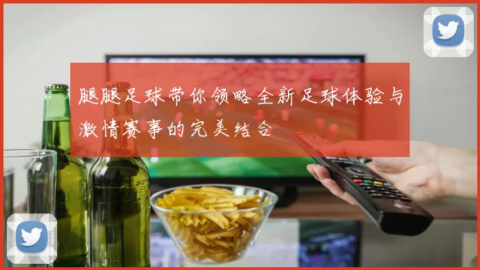 腿腿足球带你领略全新足球体验与激情赛事的完美结合