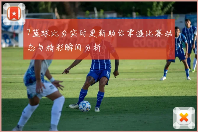 7篮球比分实时更新助你掌握比赛动态与精彩瞬间分析