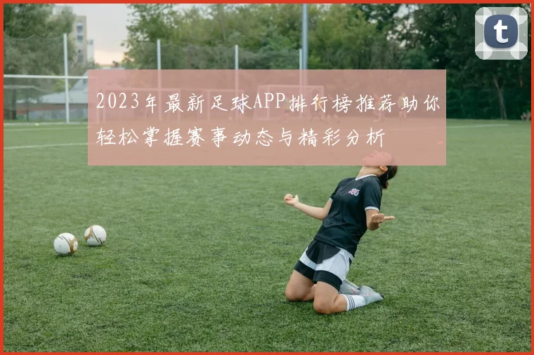 2023年最新足球APP排行榜推荐助你轻松掌握赛事动态与精彩分析