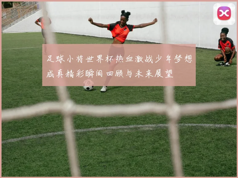 足球小将世界杯热血激战少年梦想成真精彩瞬间回顾与未来展望