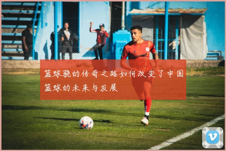 篮球骁的传奇之路如何改变了中国篮球的未来与发展