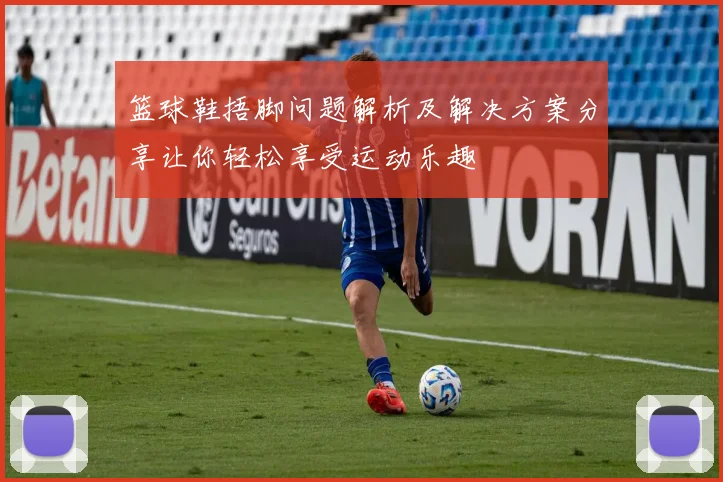 篮球鞋捂脚问题解析及解决方案分享让你轻松享受运动乐趣